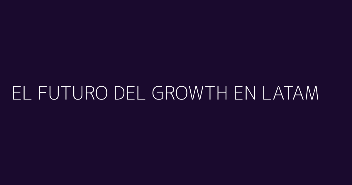 El Futuro del Growth en LATAM Lo Que Veo Venir