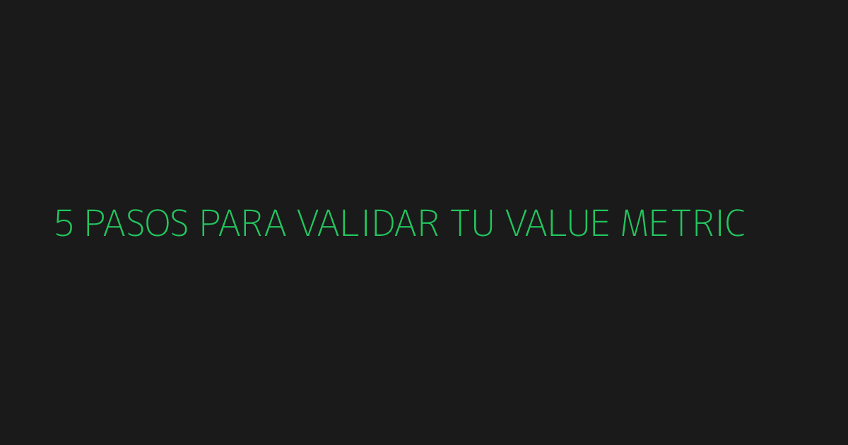 5 pasos para validar tu value metric