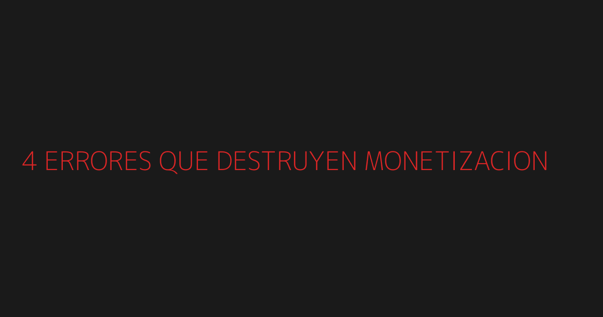 4 errores que destruyen monetización