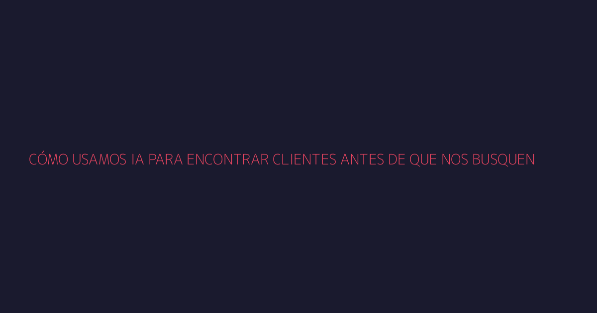 Cómo Usamos IA para Encontrar Clientes Antes de Que Nos Busquen