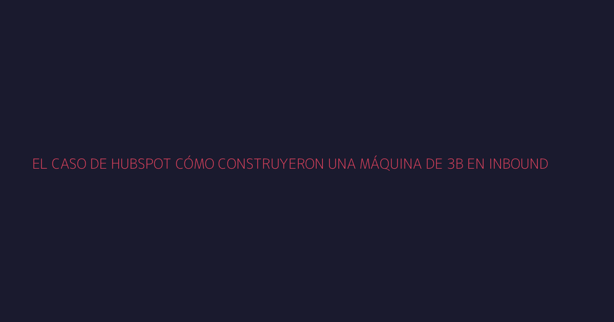 El Caso de HubSpot: Cómo Construyeron una Máquina de $3B en Inbound