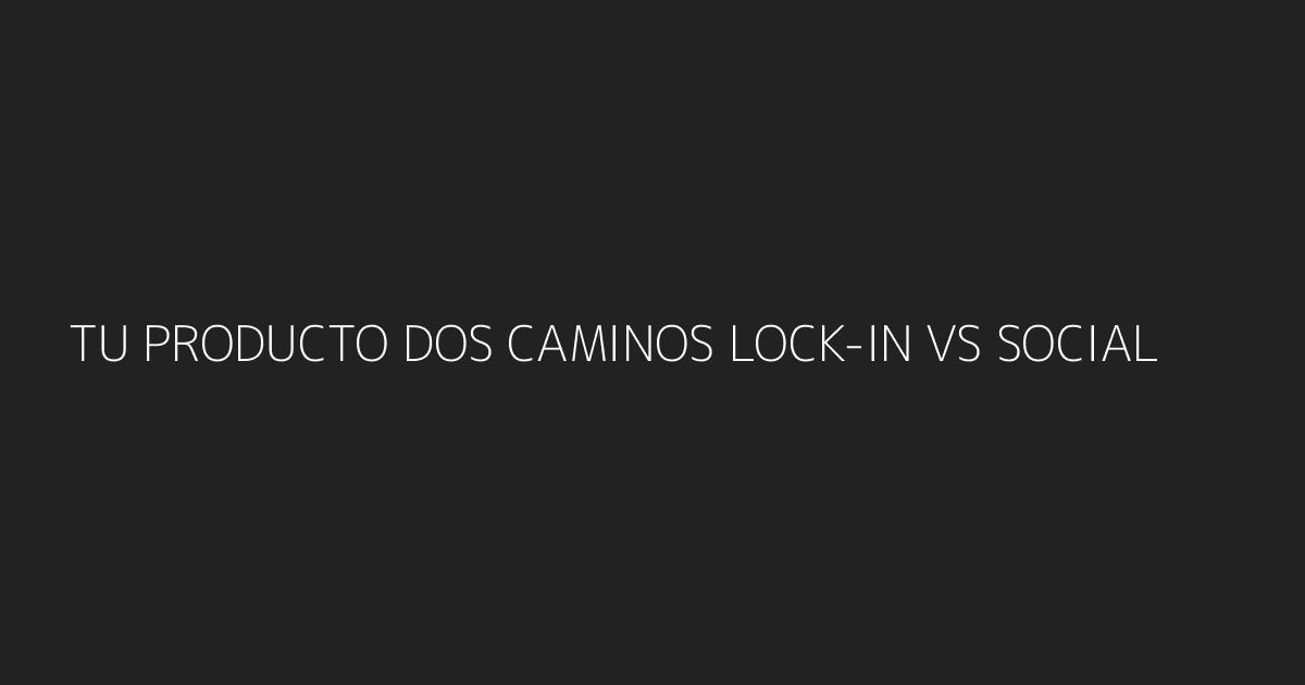 Tu producto al centro con dos caminos - Lock-in vs Social