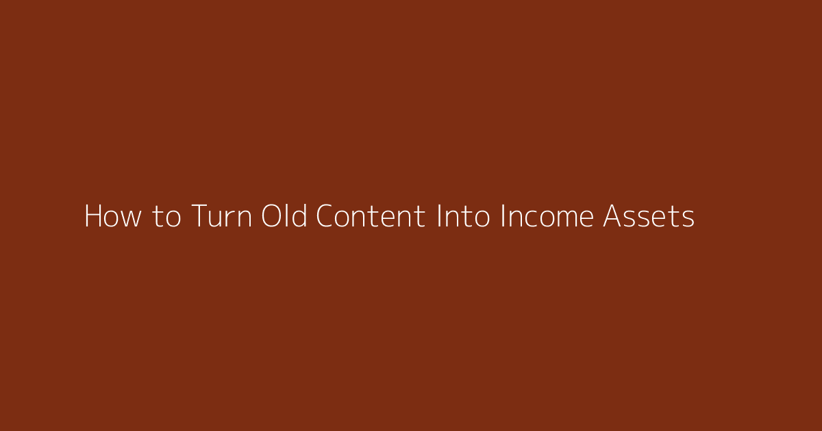 How to Turn Old Content Into Income Assets featured image