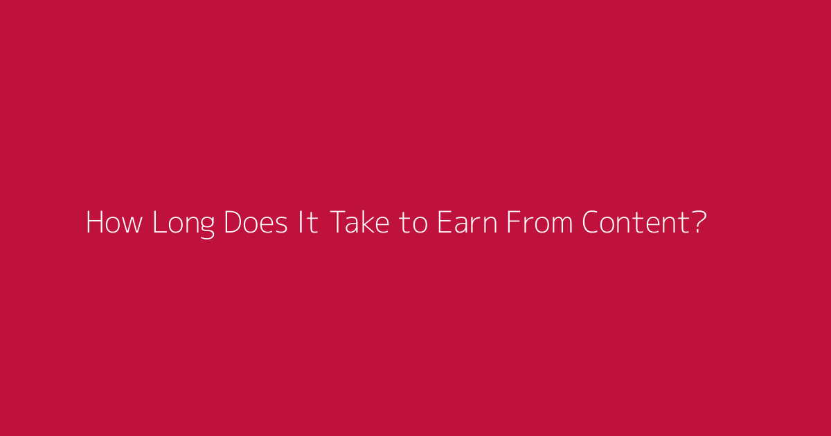 How Long Does It Take to Earn From Content? featured image