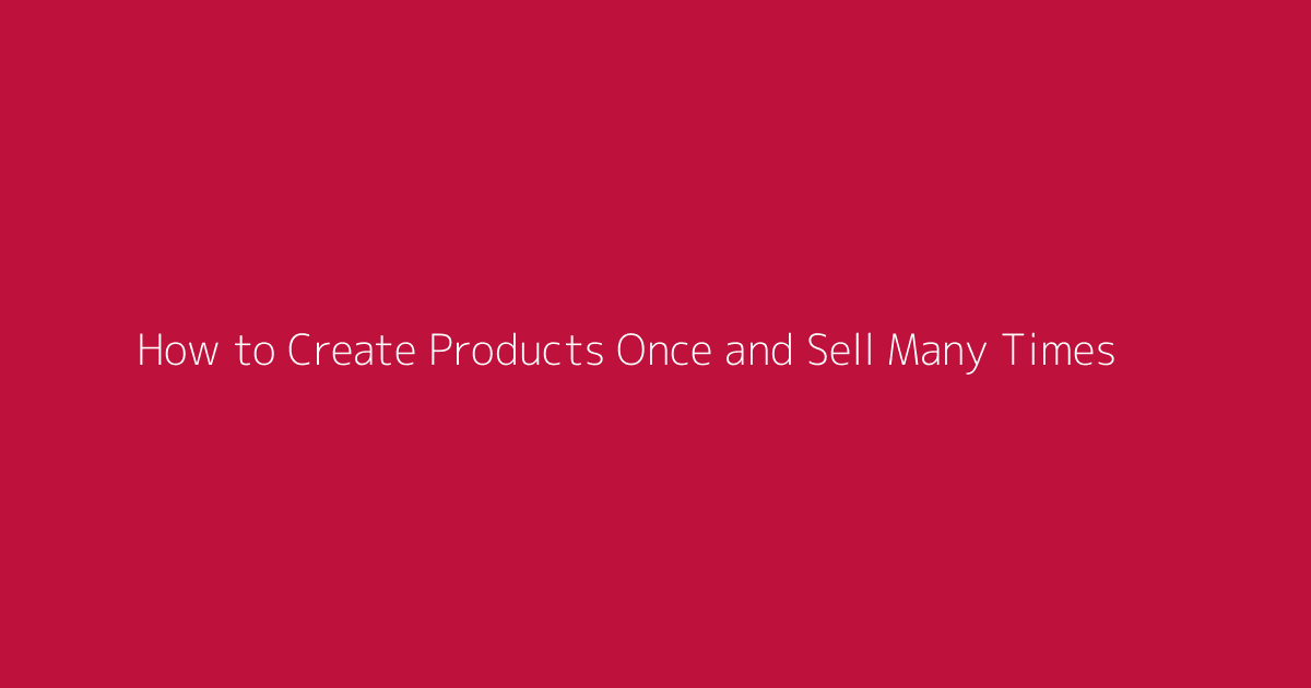 How to Create Products Once and Sell Many Times featured image