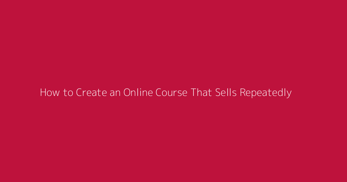 How to Create an Online Course That Sells Repeatedly featured image