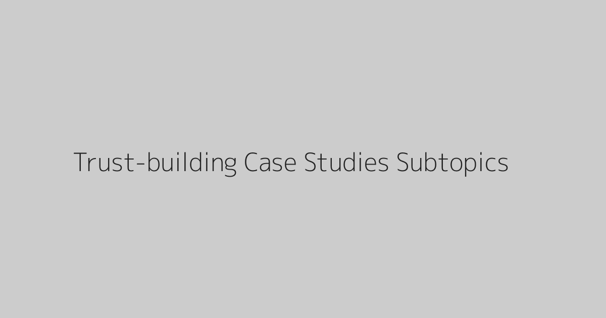 Trust-building Case Studies Subtopics
