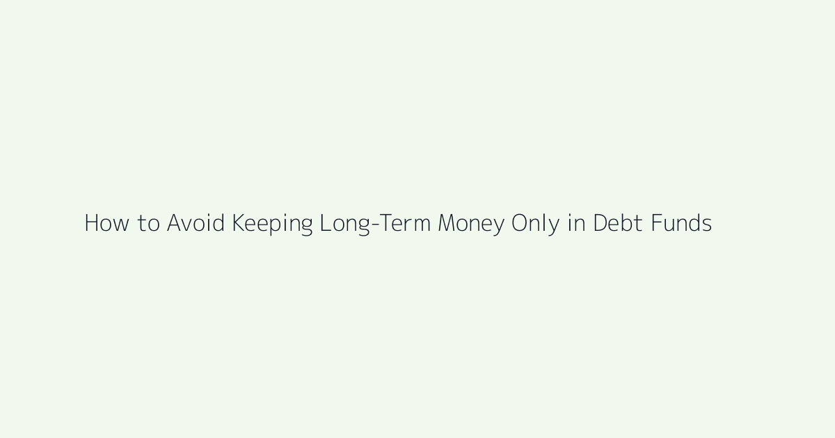 Featured image for How to Avoid Keeping Long-Term Money Only in Debt Funds