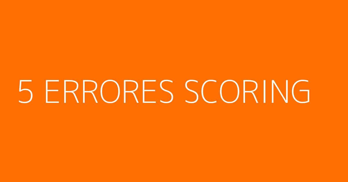5 errores que invalidan tu modelo de scoring