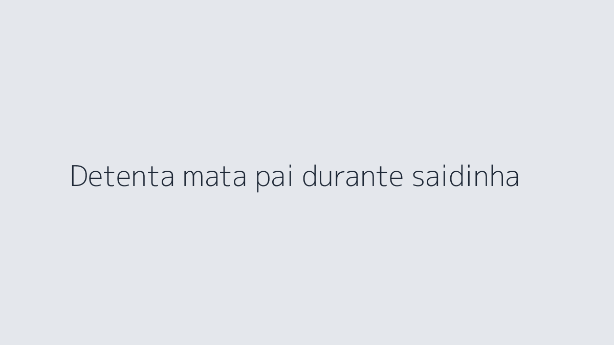 Detenta mata pai durante saidinha