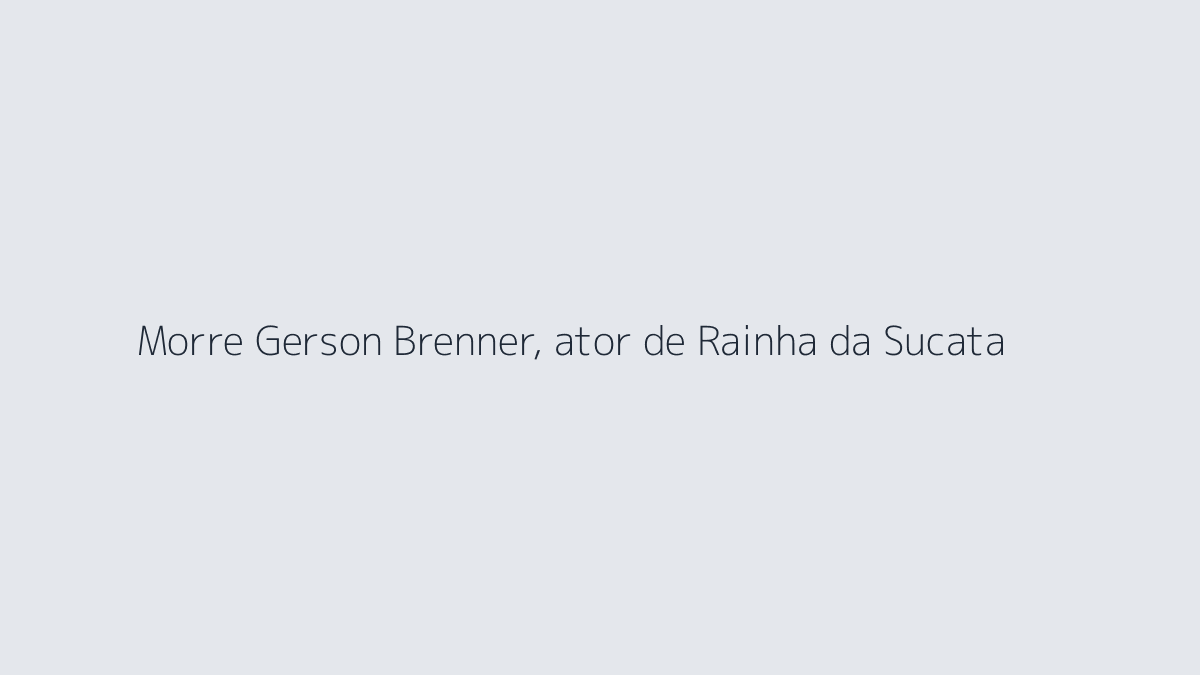 Morre Gerson Brenner, ator de Rainha da Sucata