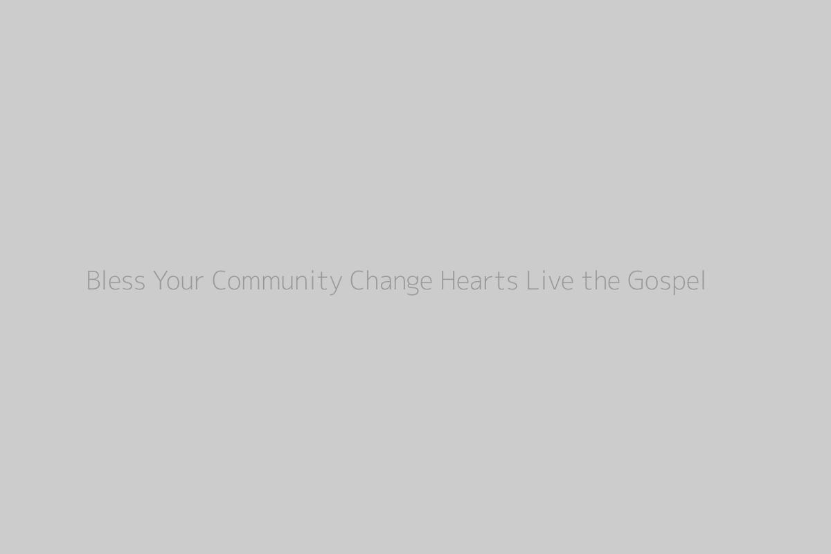 Bless Your Community Change Hearts Live the Gospel