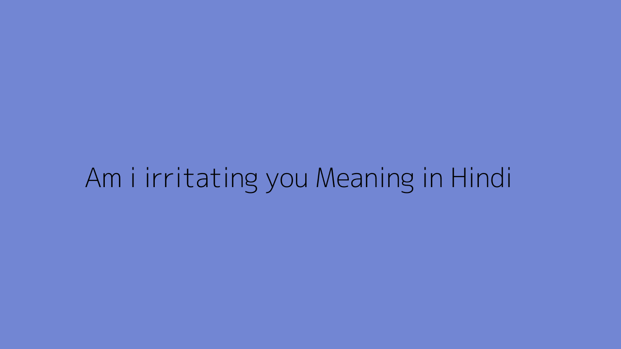 Am i irritating you meaning in Hindi