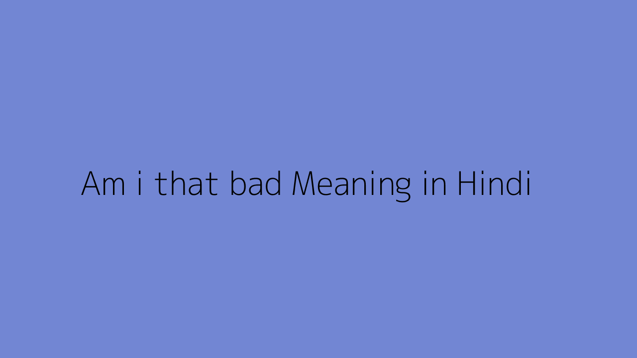 am-i-that-bad-meaning-in-hindi