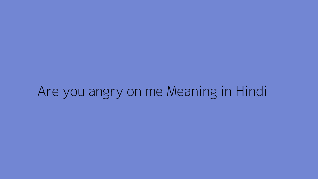 Are you angry on me meaning in Hindi