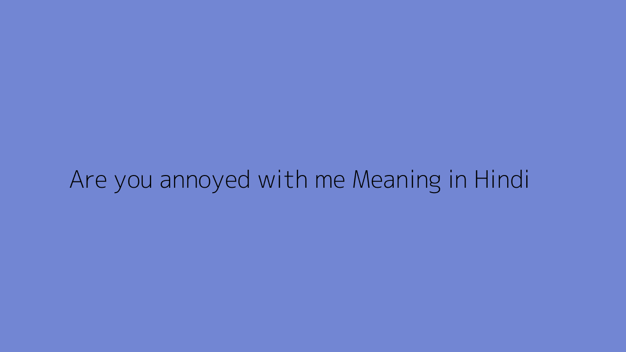 Are you annoyed with me meaning in Hindi
