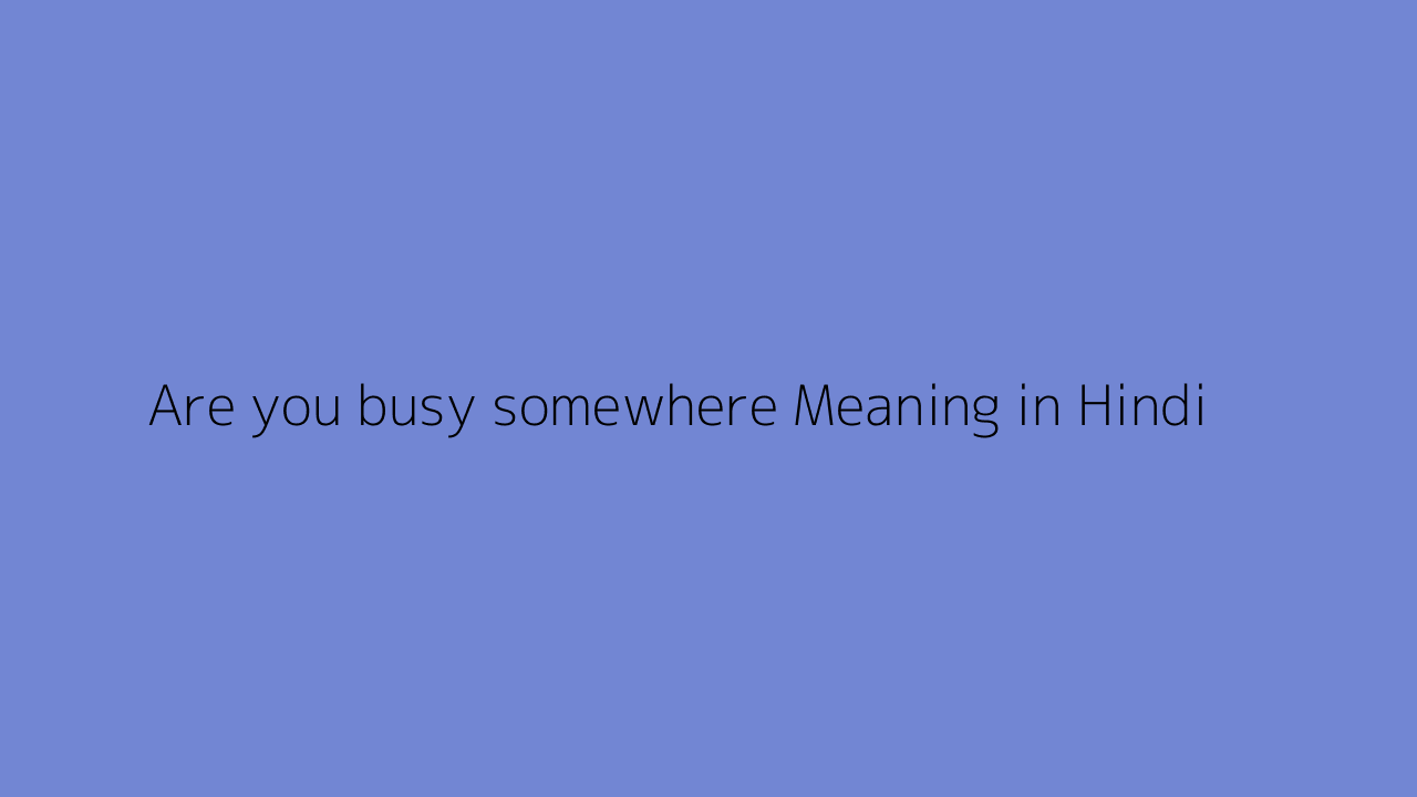 Are you busy somewhere meaning in Hindi