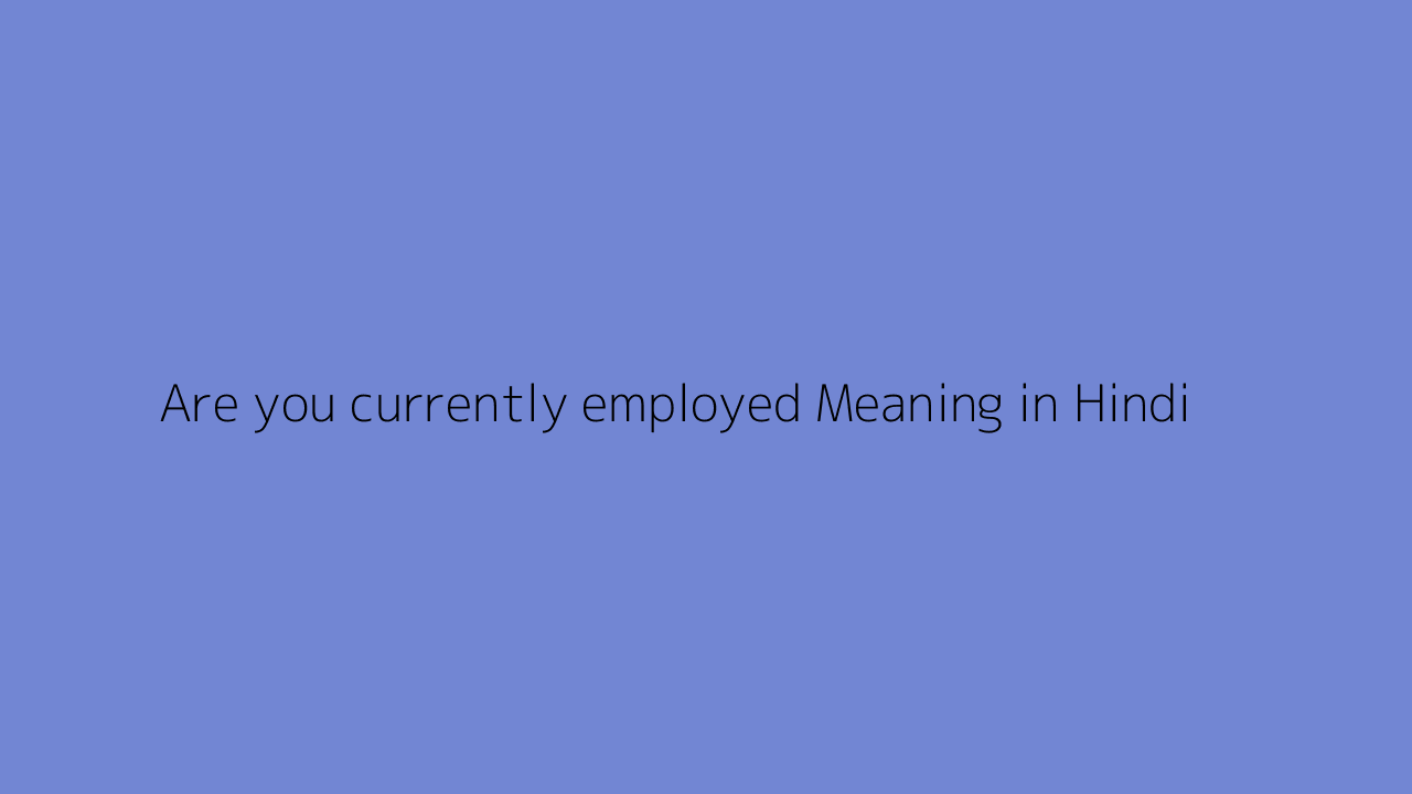 Are you currently employed meaning in Hindi