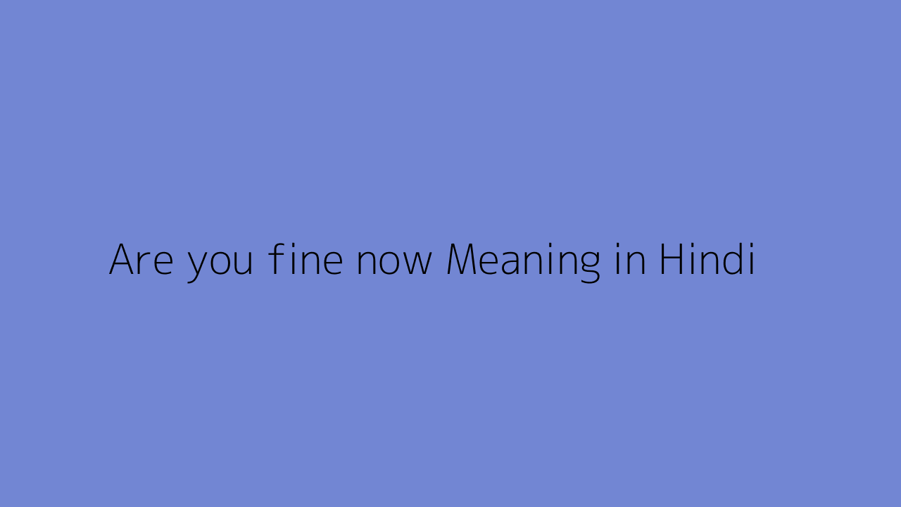 Are you fine now meaning in Hindi  Are you fine now ka matlab kya