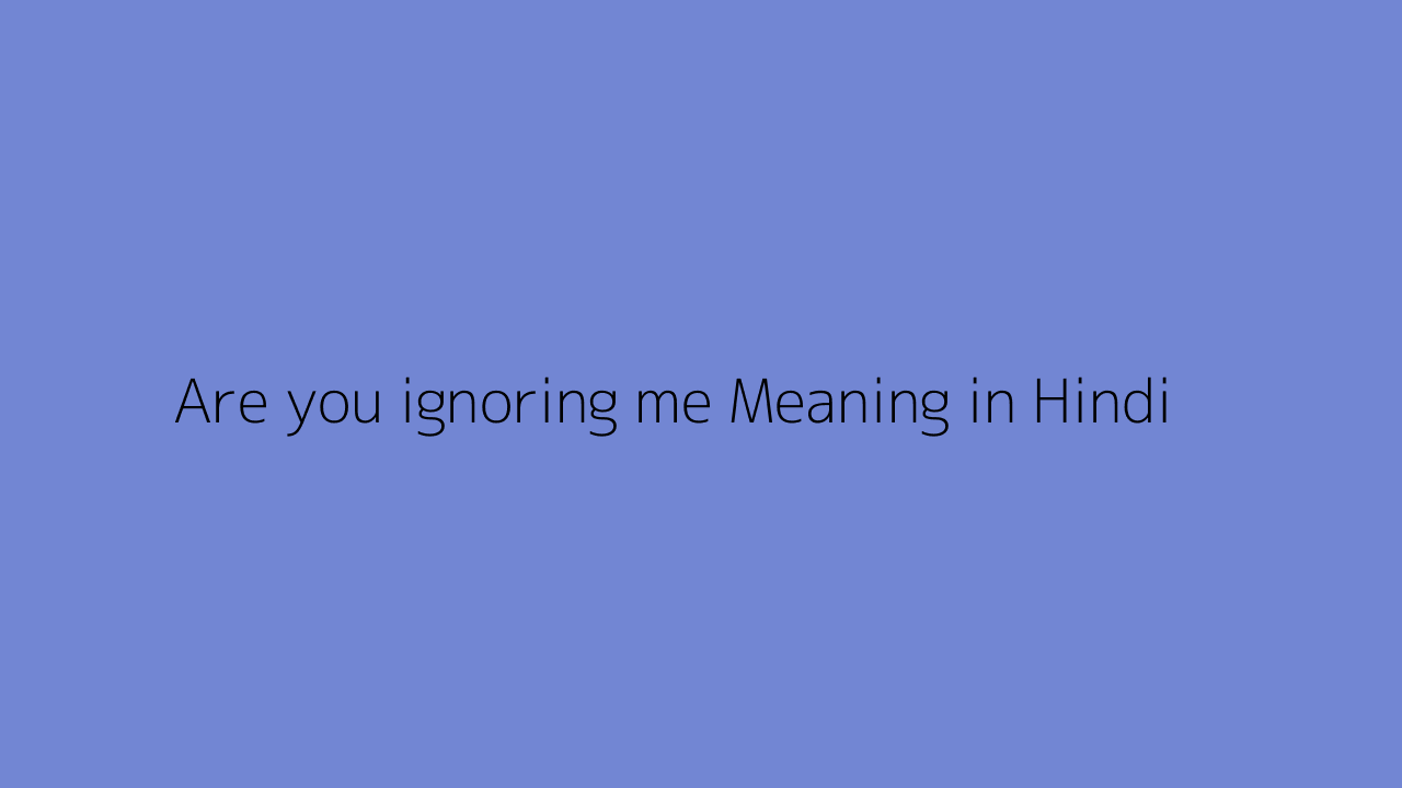 Are you ignoring me meaning in Hindi
