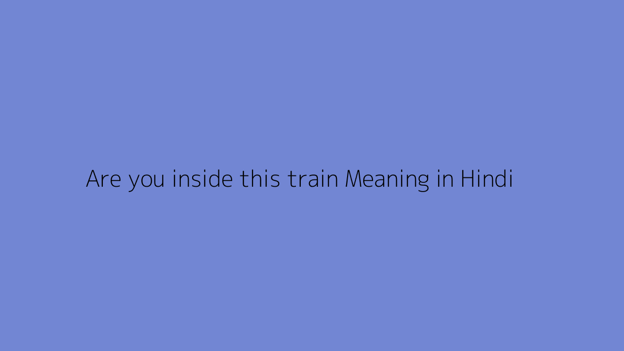 Are you inside this train meaning in Hindi