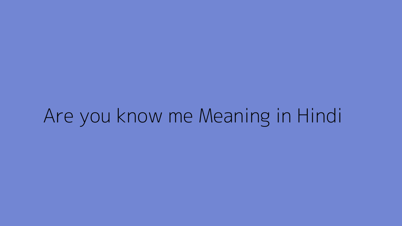 Are you know me meaning in Hindi