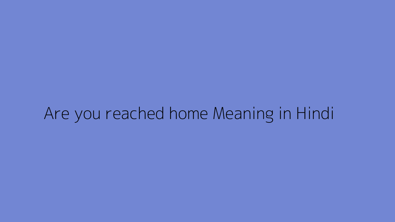 Are you reached home meaning in Hindi