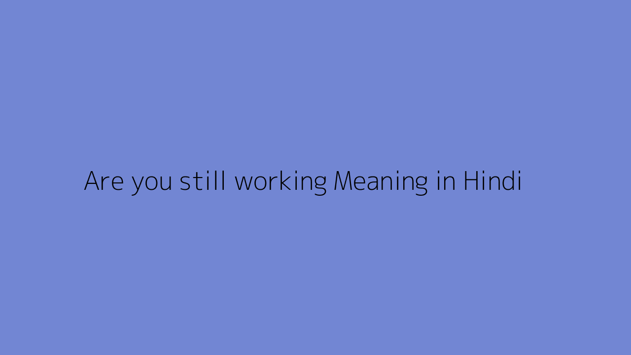 Are you still working meaning in Hindi