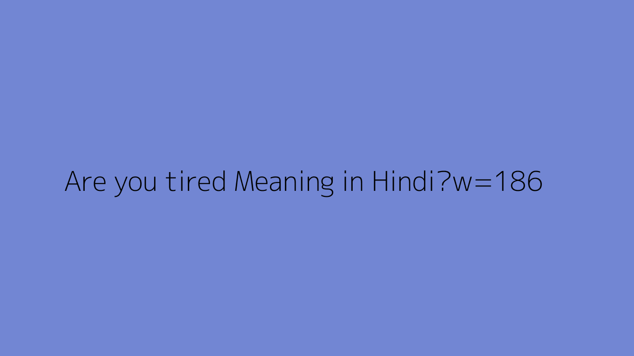 Are You Tired Meaning In Hindi