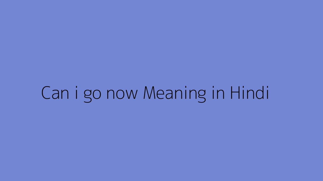 Can i go now meaning in Hindi