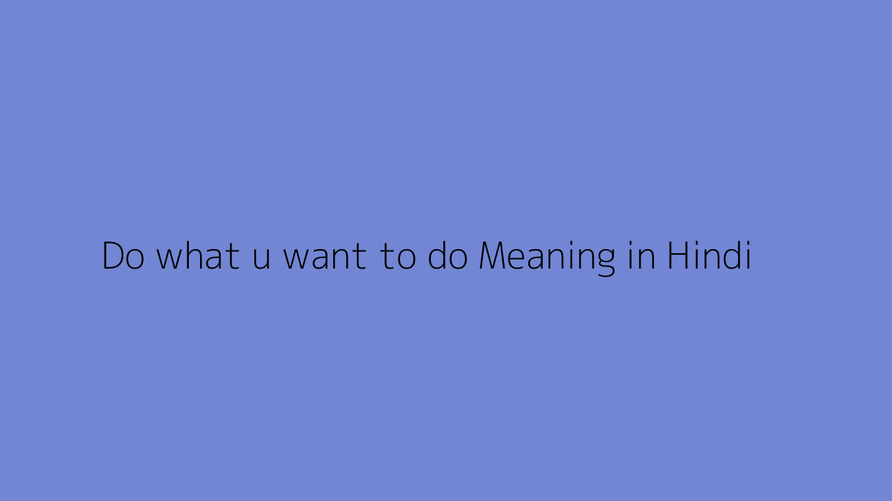 Do what u want to do meaning in Hindi