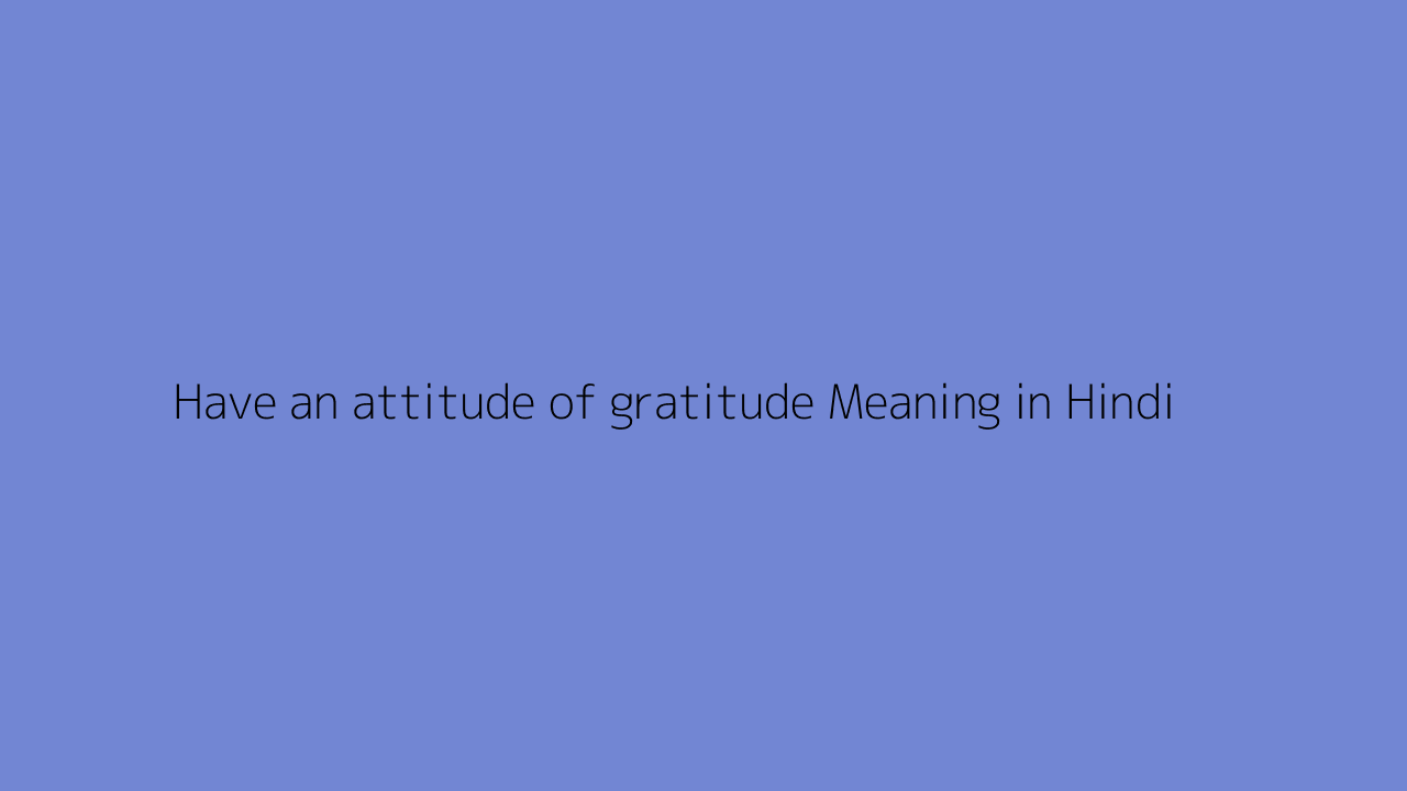 Have an attitude of gratitude meaning in Hindi