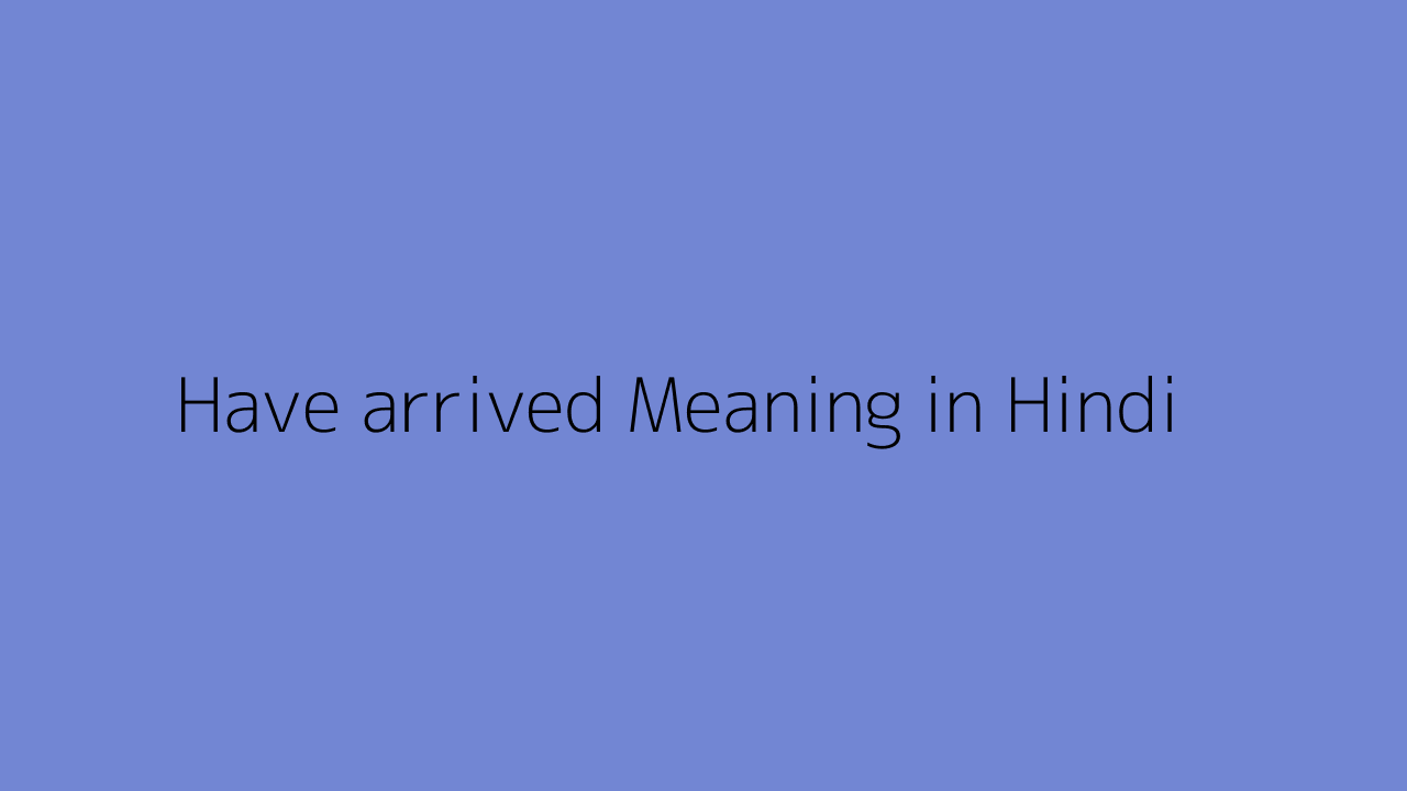Have arrived meaning in Hindi