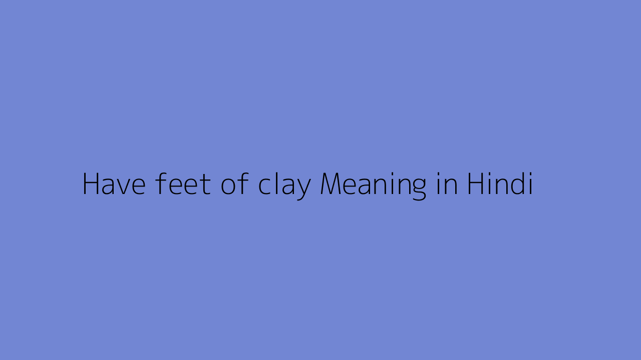 Have feet of clay meaning in Hindi