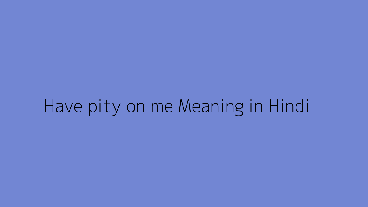 Have pity on me meaning in Hindi