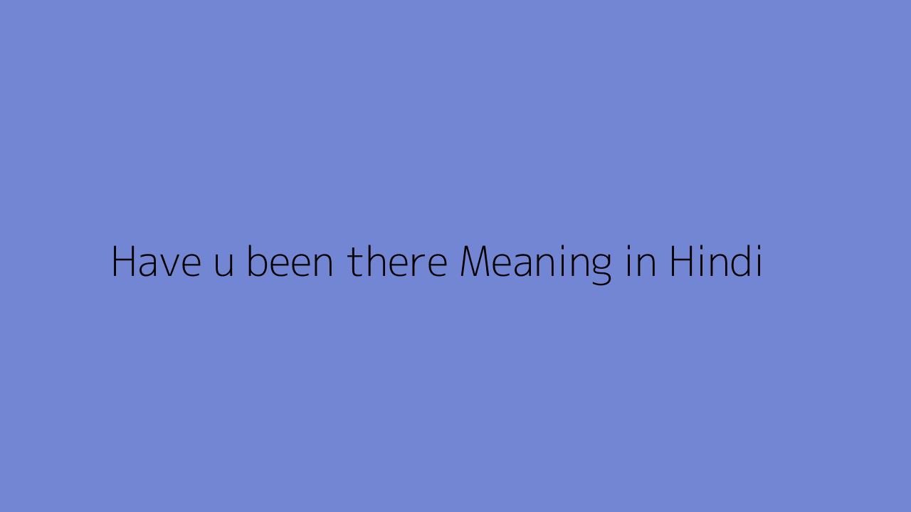 Have u been there meaning in Hindi