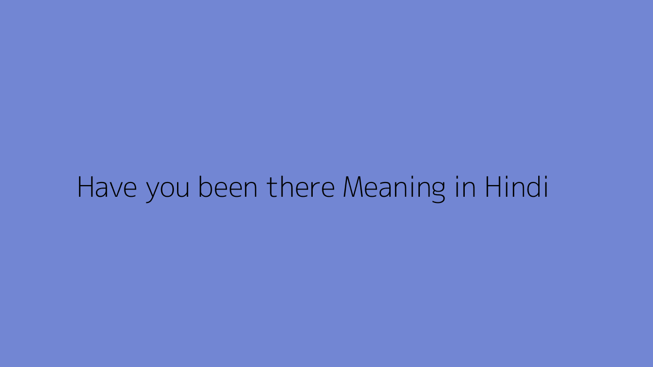 Have you been there meaning in Hindi