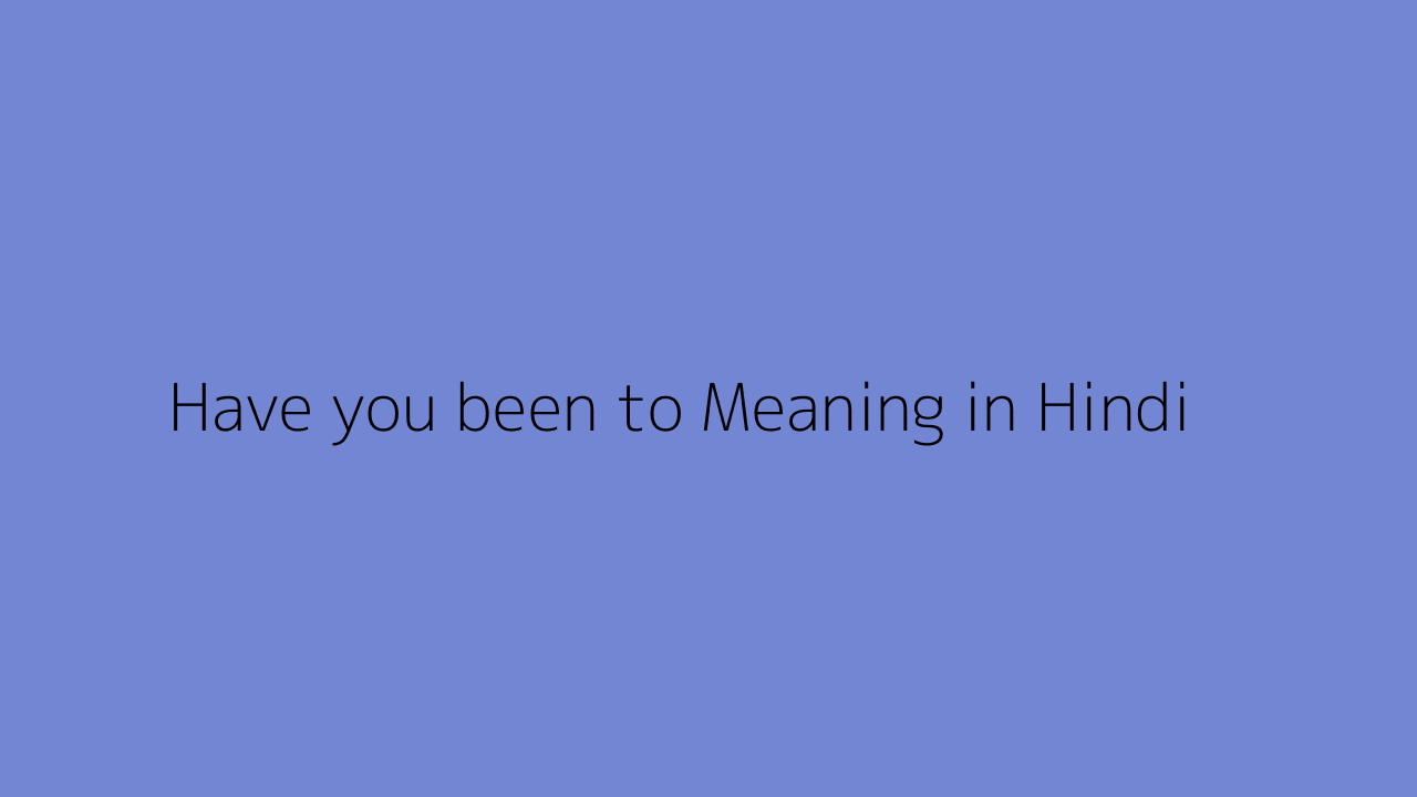 have-you-been-to-meaning-in-hindi