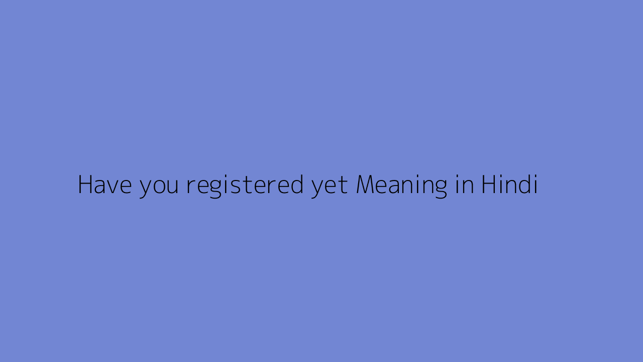 Have you registered yet meaning in Hindi