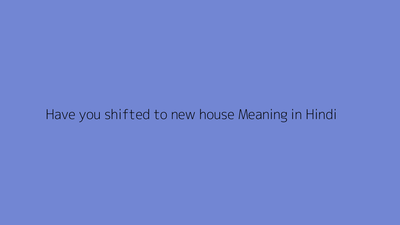 Have you shifted to new house meaning in Hindi
