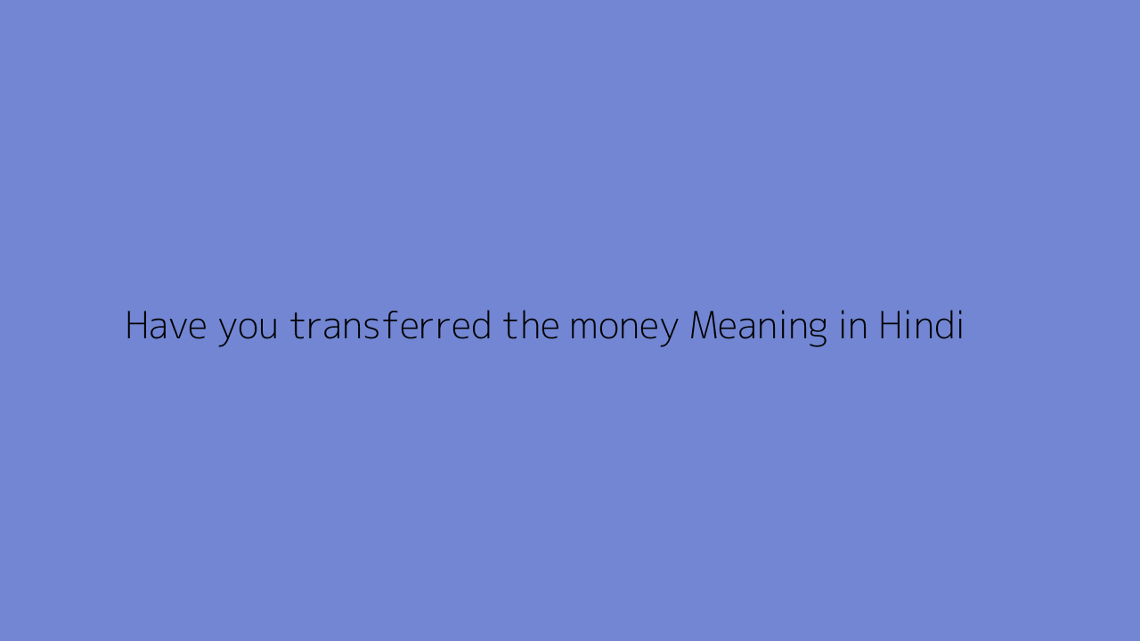 Have you transferred the money meaning in Hindi