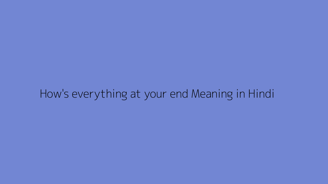 How's everything at your end meaning in Hindi
