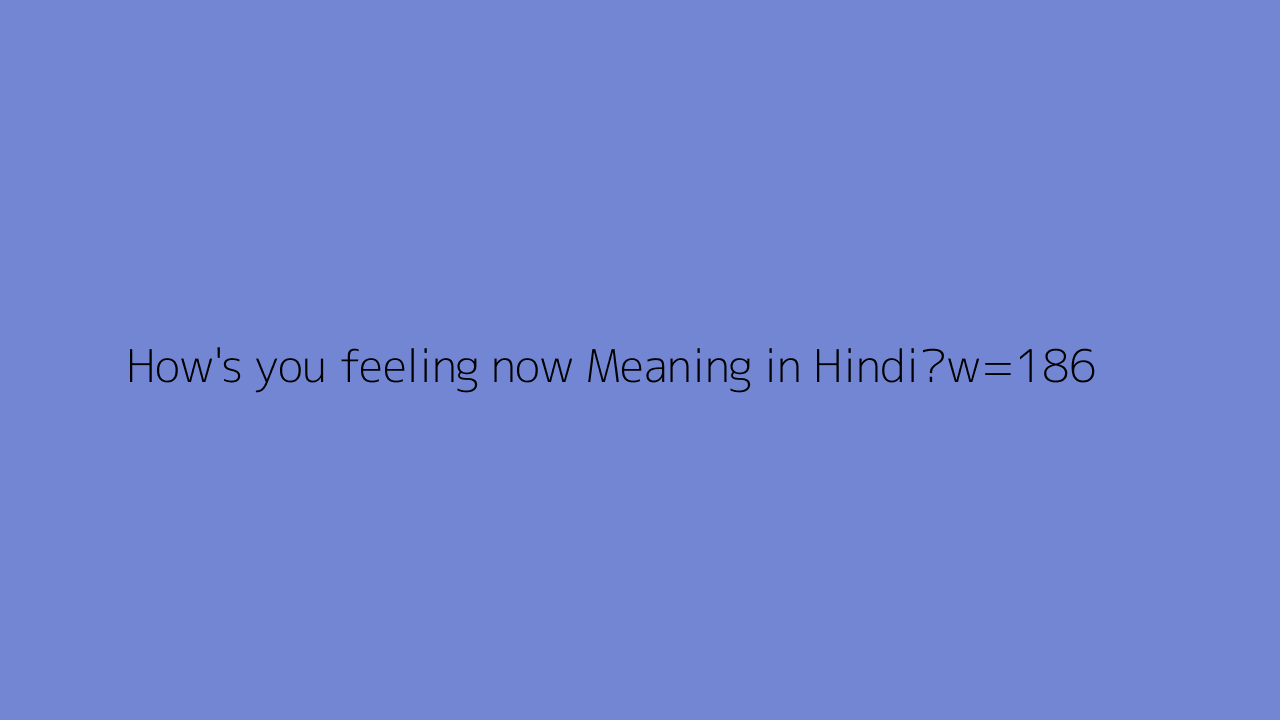 How s You Feeling Now Meaning In Hindi How s You Feeling Now Meaning In Hindi