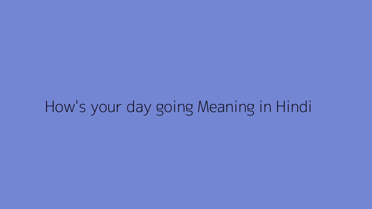 How's your day going meaning in Hindi