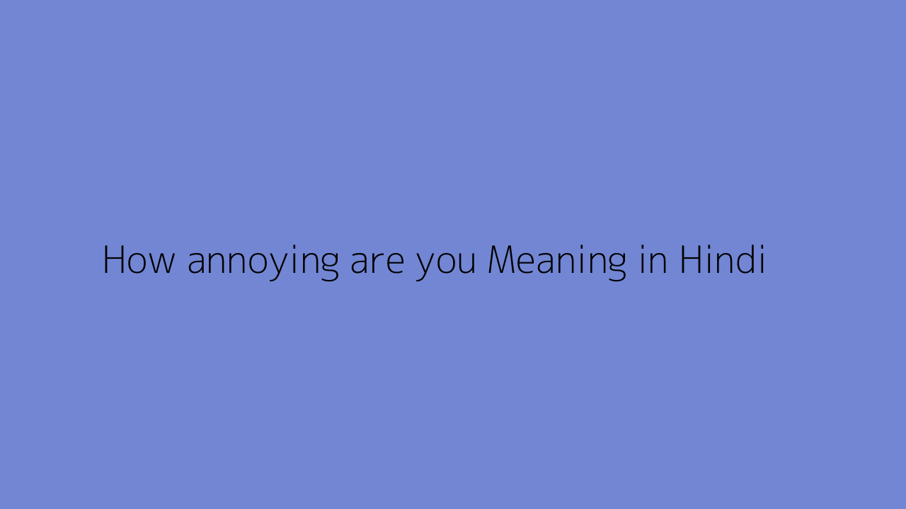 How annoying are you meaning in Hindi