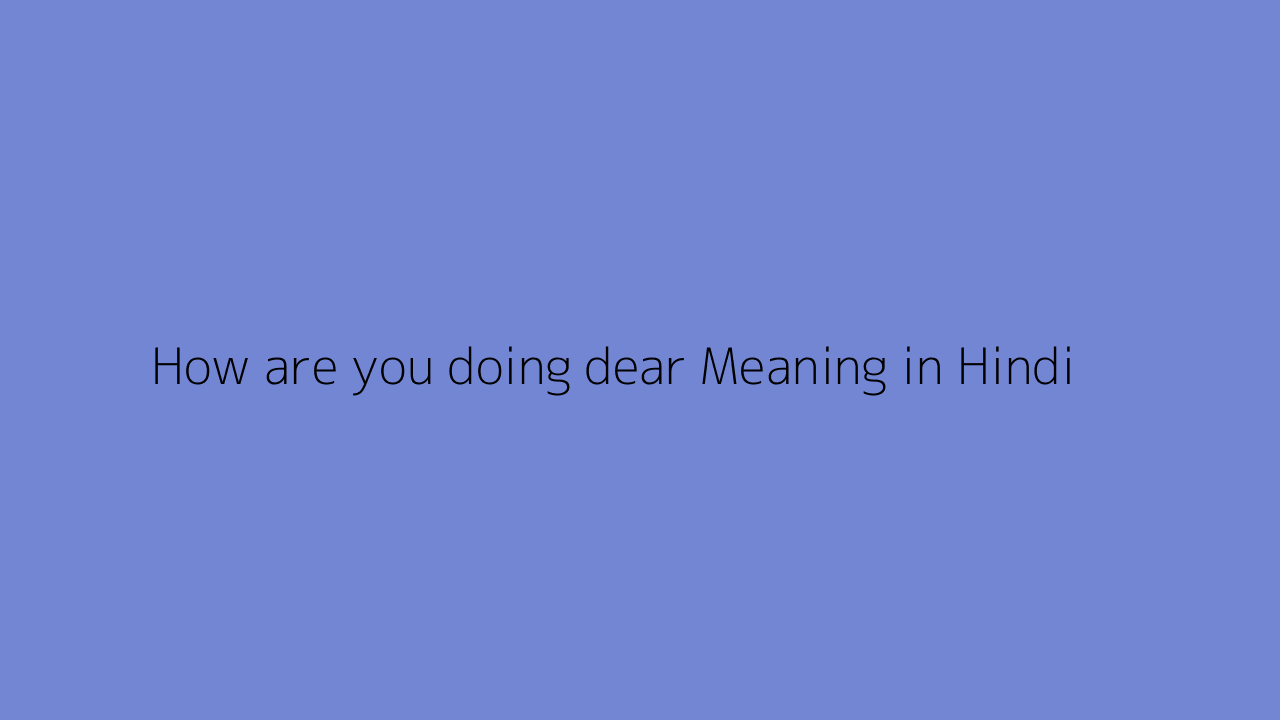 How are you doing dear meaning in Hindi