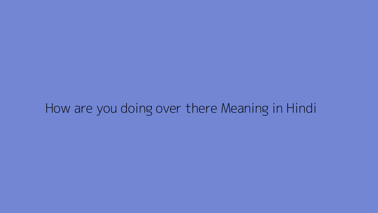 How are you doing over there meaning in Hindi