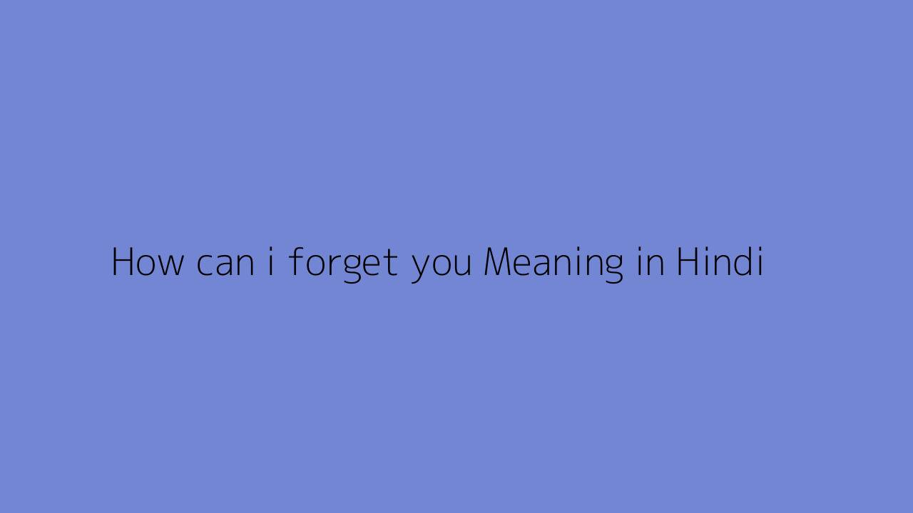How can i forget you meaning in Hindi
