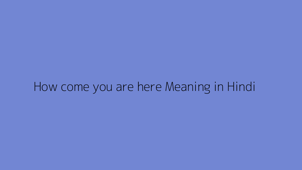 How Come You Are Here Meaning In Hindi