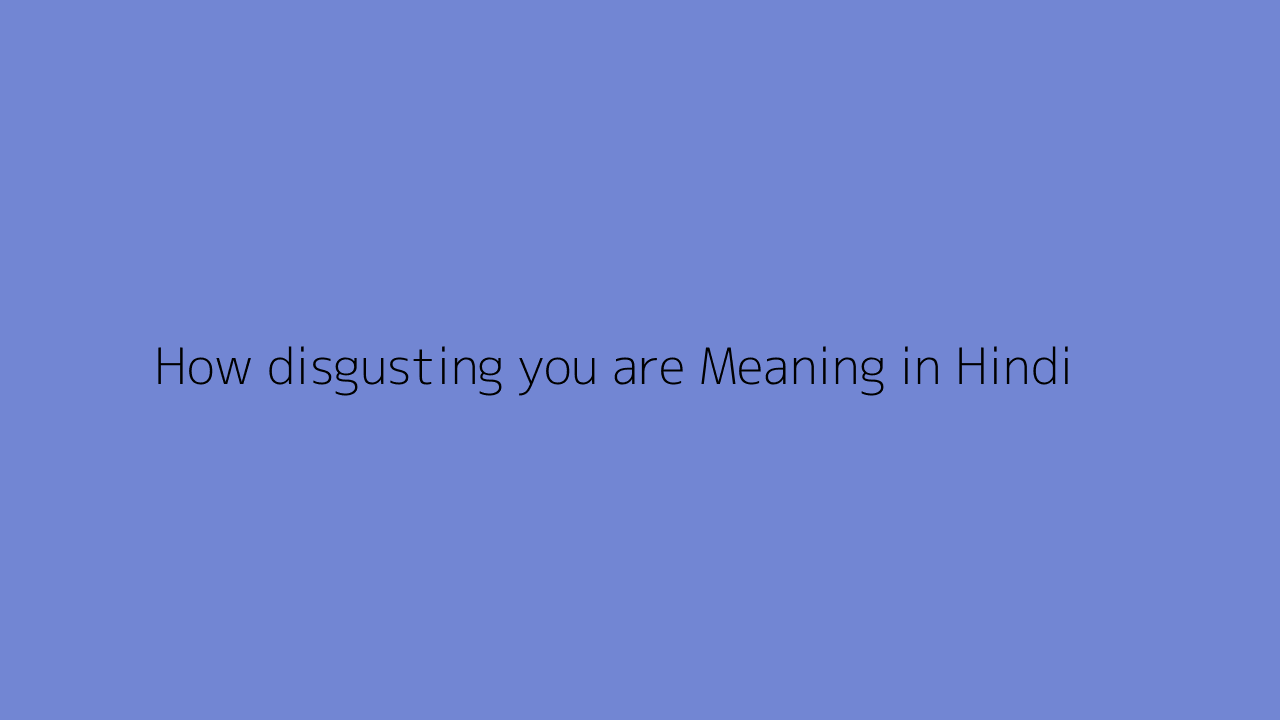 How disgusting you are Meaning in Hindi